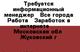 Требуется информационный менеджер - Все города Работа » Заработок в интернете   . Московская обл.,Жуковский г.